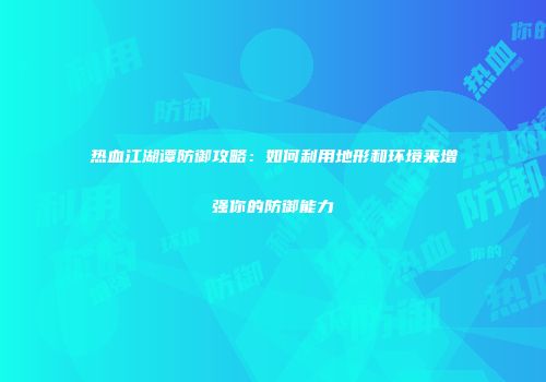 热血江湖谭防御攻略：如何利用地形和环境来增强你的防御能力