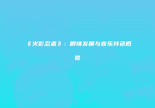 《火影忍者》：剧情发展与音乐特色概览