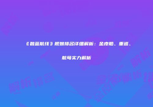 《碧蓝航线》舰娘排名详细解析：金皮船、重巡、航母实力解析
