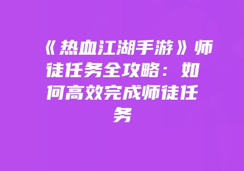 《热血江湖手游》师徒任务全攻略：如何高效完成师徒任务