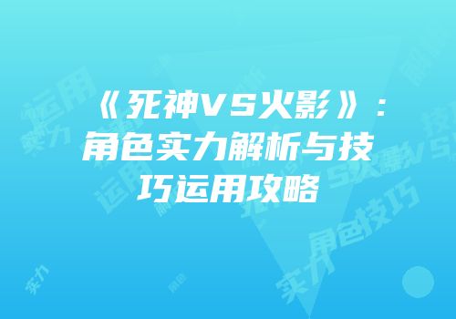 《死神VS火影》：角色实力解析与技巧运用攻略