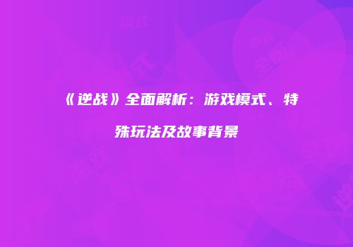 《逆战》全面解析：游戏模式、特殊玩法及故事背景