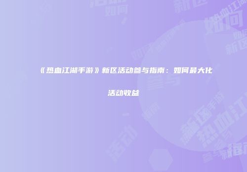 《热血江湖手游》新区活动参与指南:如何最大化活动收益