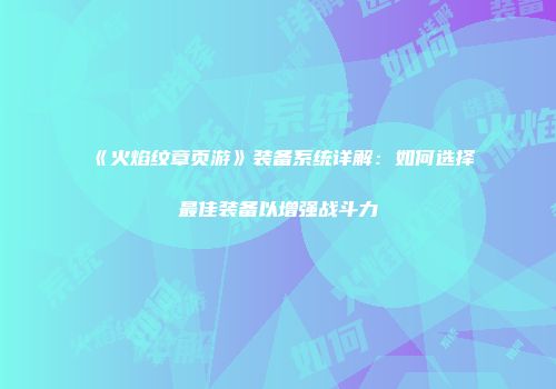 《火焰纹章页游》装备系统详解:如何选择最佳装备以增强战斗力