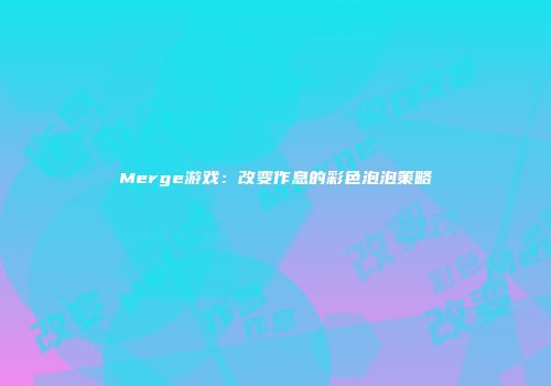 Merge游戏：改变作息的彩色泡泡策略