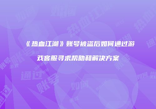《热血江湖》账号被盗后如何通过游戏客服寻求帮助和解决方案