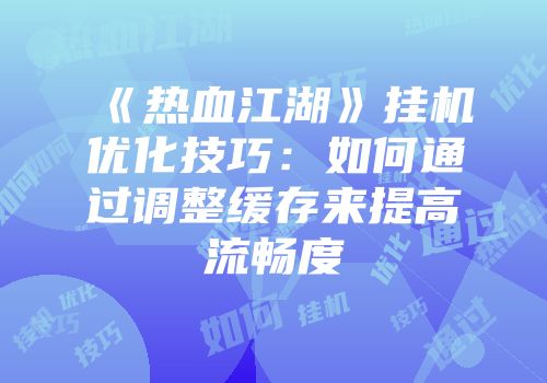 《热血江湖》挂机优化技巧：如何通过调整缓存来提高流畅度