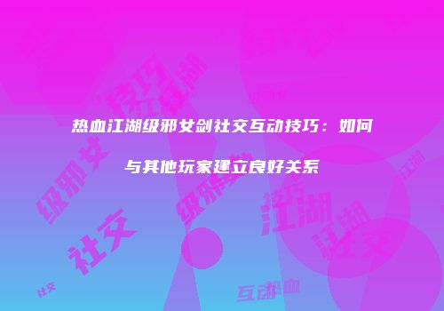 热血江湖级邪女剑社交互动技巧：如何与其他玩家建立良好关系