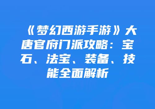《梦幻西游手游》大唐官府门派攻略：宝石、法宝、装备、技能全面解析