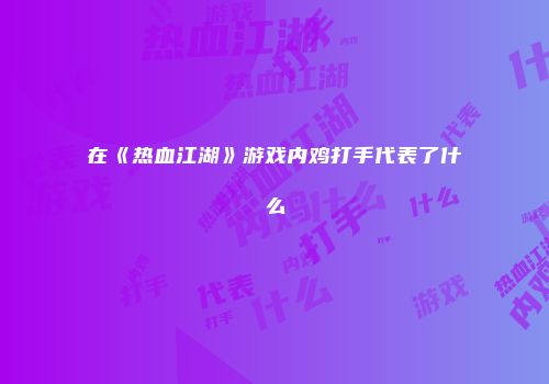 在《热血江湖》游戏内鸡打手代表了什么