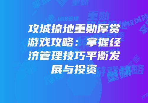 攻城掠地重勋厚赏游戏攻略：掌握经济管理技巧平衡发展与投资