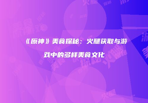 《原神》美食探秘：火腿获取与游戏中的多样美食文化