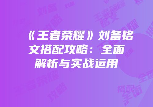 《王者荣耀》刘备铭文搭配攻略：全面解析与实战运用