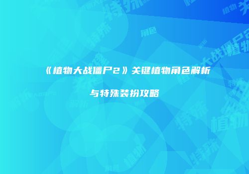 《植物大战僵尸2》关键植物角色解析与特殊装扮攻略