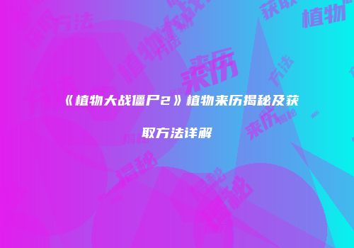 《植物大战僵尸2》植物来历揭秘及获取方法详解