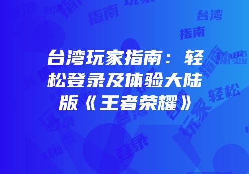 台湾玩家指南：轻松登录及体验大陆版《王者荣耀》