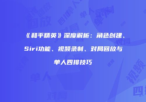 《和平精英》深度解析：角色创建、Siri功能、视频录制、对局回放与单人四排技巧