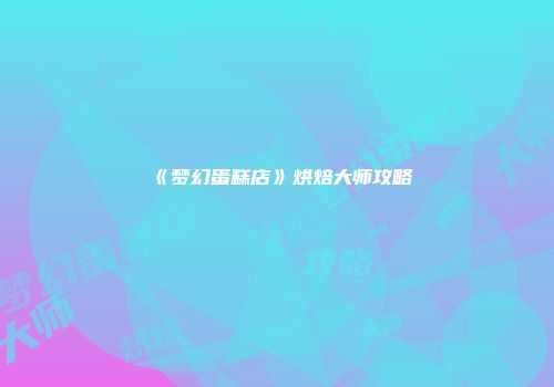 《梦幻蛋糕店》烘焙大师攻略