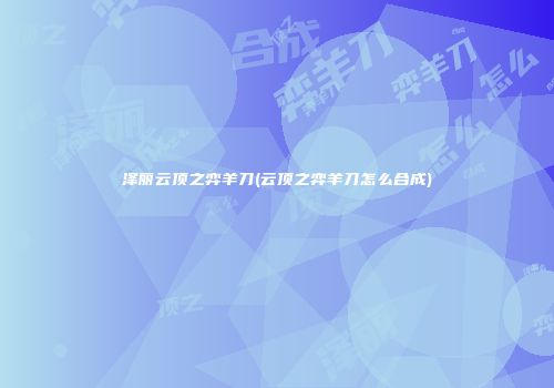 泽丽云顶之弈羊刀(云顶之弈羊刀怎么合成)