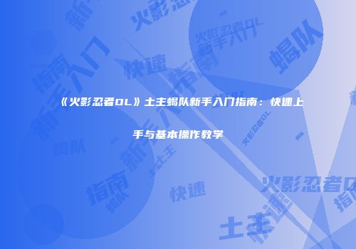 《火影忍者OL》土主蝎队新手入门指南：快速上手与基本操作教学