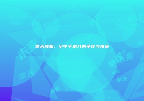 擎天战机：空中手术刀的争议与未来