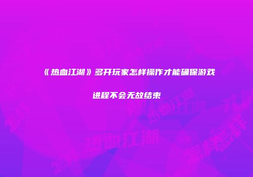 《热血江湖》多开玩家怎样操作才能确保游戏进程不会无故结束