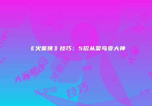 《火柴侠》技巧：5招从菜鸟变大神