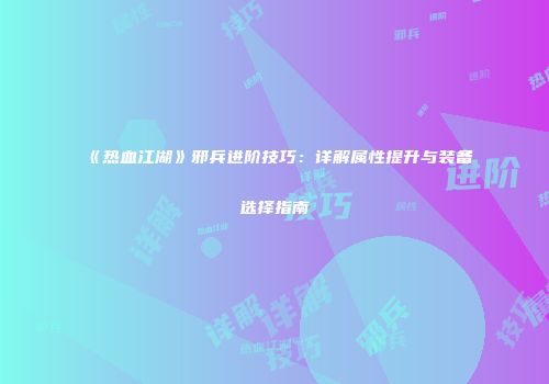 《热血江湖》邪兵进阶技巧:详解属性提升与装备选择指南