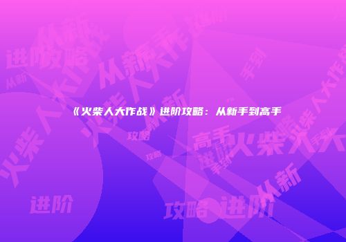 《火柴人大作战》进阶攻略：从新手到高手