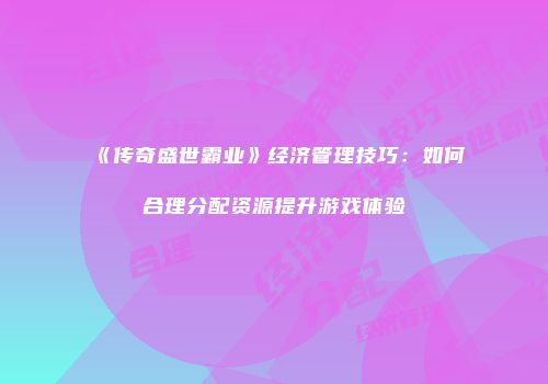 《传奇盛世霸业》经济管理技巧：如何合理分配资源提升游戏体验