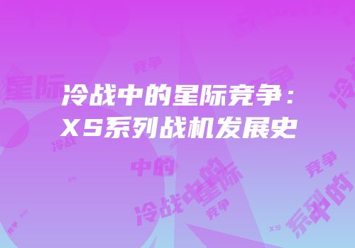 冷战中的星际竞争：XS系列战机发展史