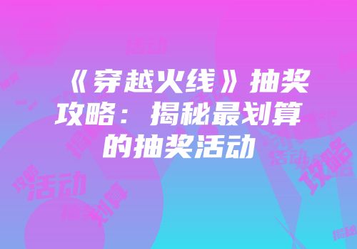 《穿越火线》抽奖攻略：揭秘最划算的抽奖活动