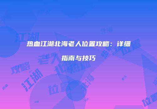 热血江湖北海老人位置攻略：详细指南与技巧