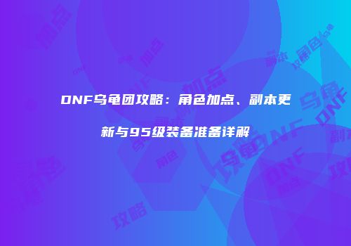 DNF乌龟团攻略：角色加点、副本更新与95级装备准备详解