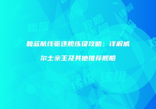 碧蓝航线驱逐舰练级攻略：详解威尔士亲王及其他推荐舰船