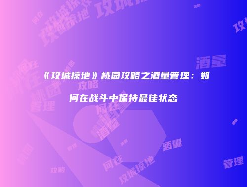 《攻城掠地》桃园攻略之酒量管理：如何在战斗中保持最佳状态