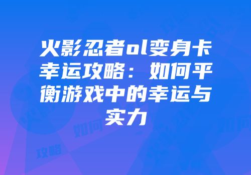 火影忍者ol变身卡幸运攻略：如何平衡游戏中的幸运与实力
