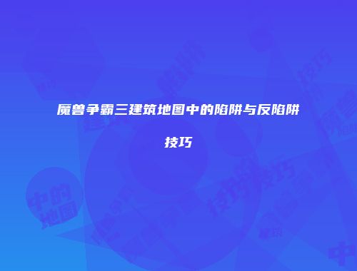 魔兽争霸三建筑地图中的陷阱与反陷阱技巧
