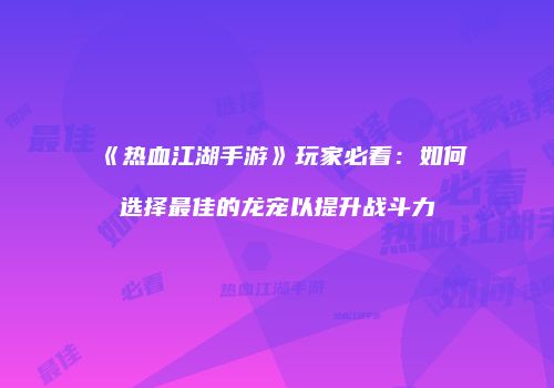 《热血江湖手游》玩家必看：如何选择最佳的龙宠以提升战斗力