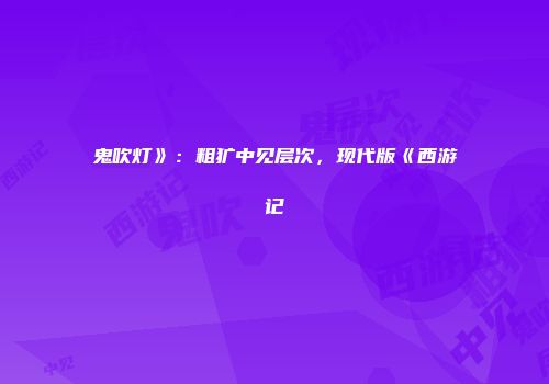 鬼吹灯》：粗犷中见层次，现代版《西游记