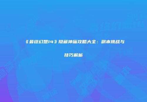 《最终幻想14》隐藏神庙攻略大全：副本挑战与技巧解析