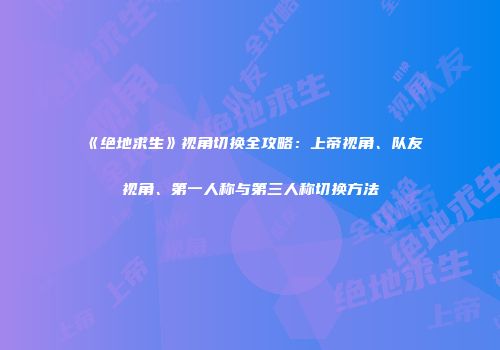 《绝地求生》视角切换全攻略：上帝视角、队友视角、第一人称与第三人称切换方法