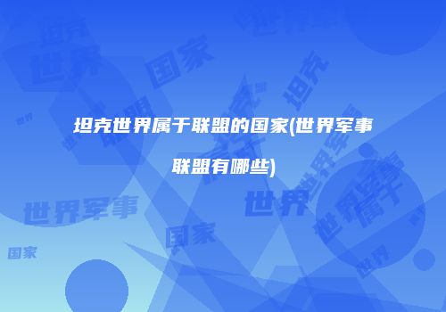 坦克世界属于联盟的国家(世界军事联盟有哪些)