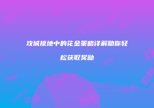 攻城掠地中的花金策略详解助你轻松获取奖励