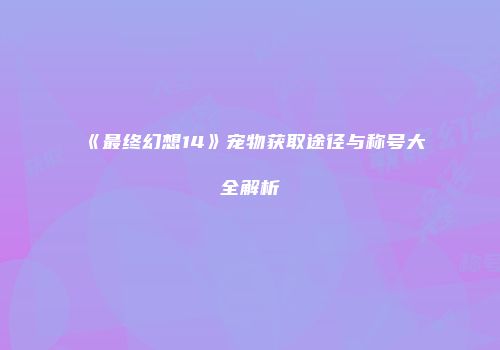 《最终幻想14》宠物获取途径与称号大全解析