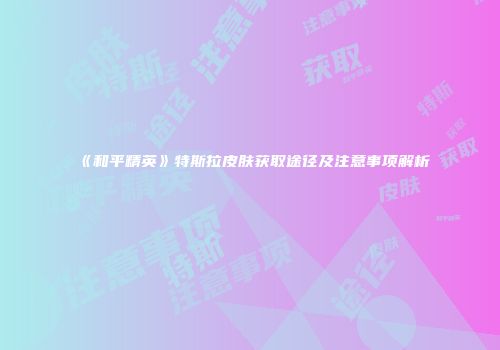《和平精英》特斯拉皮肤获取途径及注意事项解析