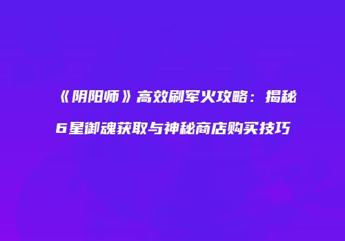 《阴阳师》高效刷军火攻略：揭秘6星御魂获取与神秘商店购买技巧