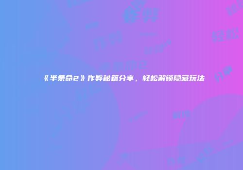 《半条命2》作弊秘籍分享，轻松解锁隐藏玩法