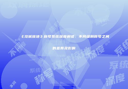 《攻城掠地》称号系统深度解读：不同级别称号之间的差异及影响