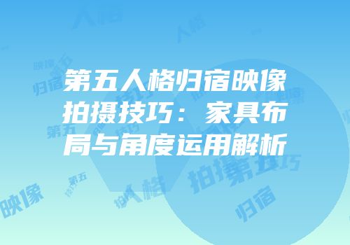 第五人格归宿映像拍摄技巧：家具布局与角度运用解析